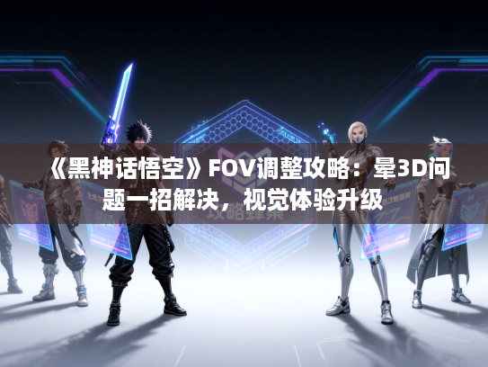 《黑神话悟空》FOV调整攻略：晕3D问题一招解决，视觉体验升级