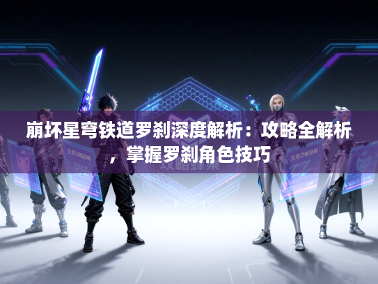 崩坏星穹铁道罗刹深度解析:攻略全解析,掌握罗刹角色技巧 崩坏星穹铁道罗刹深度解析:攻略全解析,掌握罗刹角色技巧