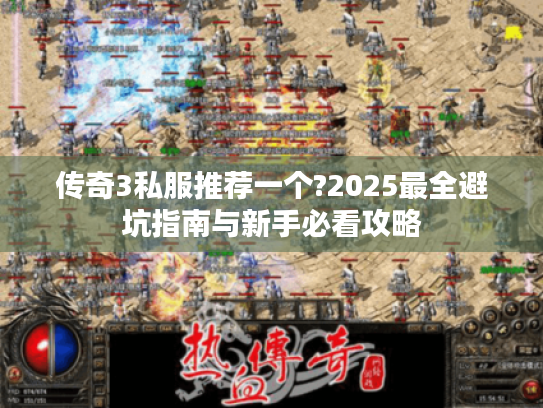 传奇3私服推荐一个?2025最全避坑指南与新手必看攻略