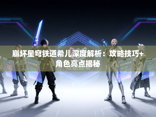 崩坏星穹铁道希儿深度解析：攻略技巧+角色亮点揭秘