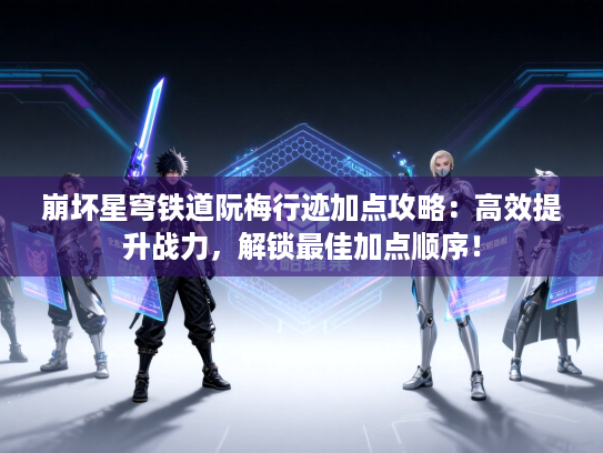 崩坏星穹铁道阮梅行迹加点攻略：高效提升战力，解锁最佳加点顺序！