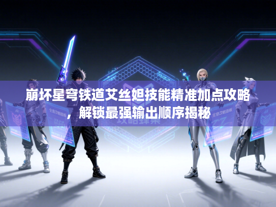 崩坏星穹铁道艾丝妲技能精准加点攻略，解锁最强输出顺序揭秘