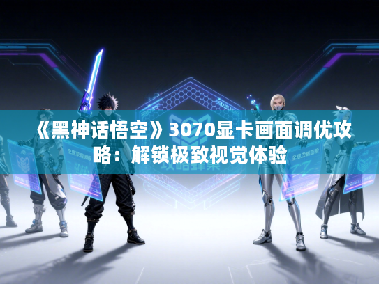 《黑神话悟空》3070显卡画面调优攻略:解锁极致视觉体验 《黑神话悟空》3070显卡画面调优攻略:解锁极致视觉体验