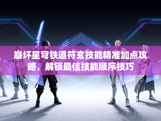 崩坏星穹铁道符玄技能精准加点攻略，解锁最佳技能顺序技巧