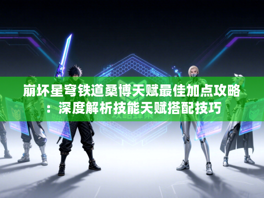 崩坏星穹铁道桑博天赋最佳加点攻略:深度解析技能天赋搭配技巧 崩坏星穹铁道桑博天赋最佳加点攻略:深度解析技能天赋搭配技巧