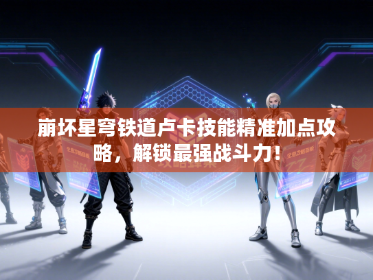 崩坏星穹铁道卢卡技能精准加点攻略，解锁最强战斗力！