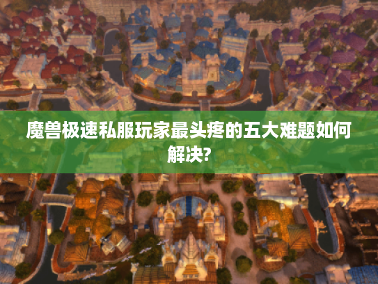 魔兽极速私服玩家最头疼的五大难题如何解决?