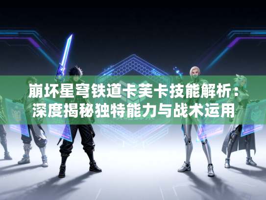 崩坏星穹铁道卡芙卡技能解析：深度揭秘独特能力与战术运用