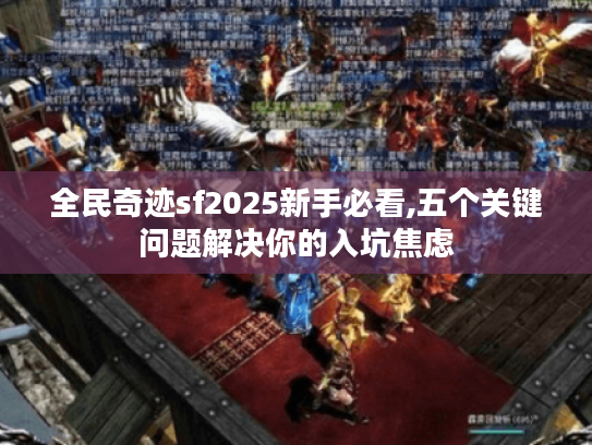 全民奇迹sf2025新手必看,五个关键问题解决你的入坑焦虑 全民奇迹sf2025新手必看,五个关键问题解决你的入坑焦虑