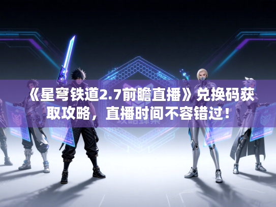 《星穹铁道2.7前瞻直播》兑换码获取攻略，直播时间不容错过！