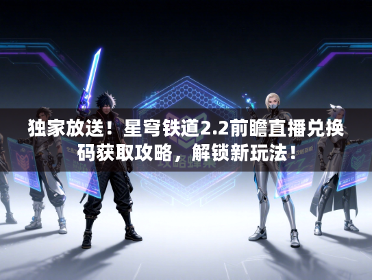 独家放送！星穹铁道2.2前瞻直播兑换码获取攻略，解锁新玩法！