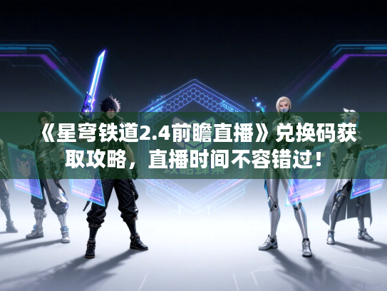 《星穹铁道2.4前瞻直播》兑换码获取攻略，直播时间不容错过！