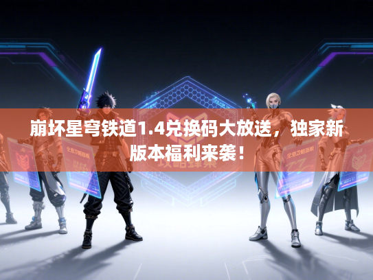 崩坏星穹铁道1.4兑换码大放送，独家新版本福利来袭！