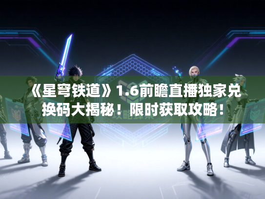 《星穹铁道》1.6前瞻直播独家兑换码大揭秘!限时获取攻略! 《星穹铁道》1.6前瞻直播独家兑换码大揭秘!限时获取攻略!