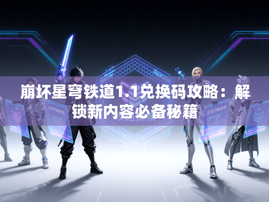 崩坏星穹铁道1.1兑换码攻略：解锁新内容必备秘籍