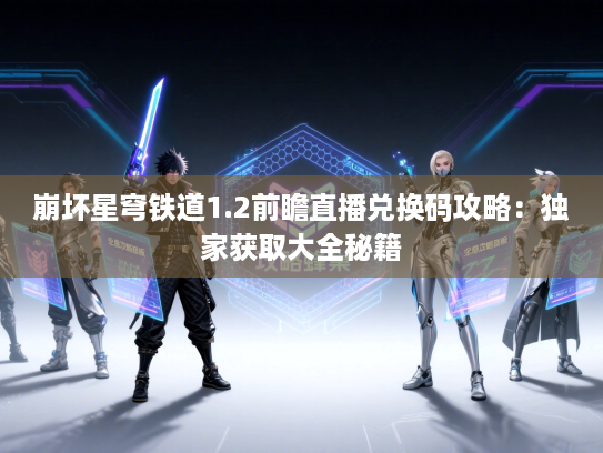 崩坏星穹铁道1.2前瞻直播兑换码攻略：独家获取大全秘籍