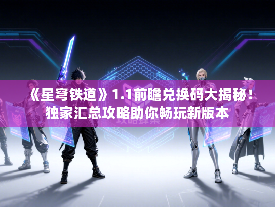 《星穹铁道》1.1前瞻兑换码大揭秘！独家汇总攻略助你畅玩新版本