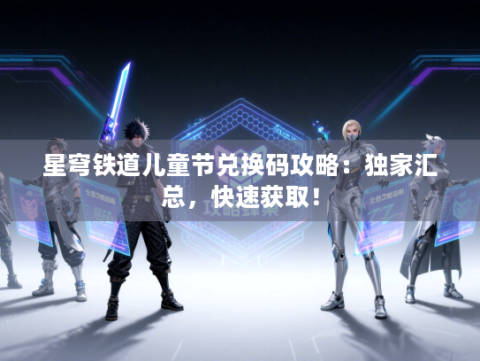 星穹铁道儿童节兑换码攻略：独家汇总，快速获取！