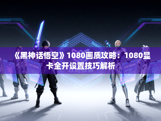 《黑神话悟空》1080画质攻略：1080显卡全开设置技巧解析
