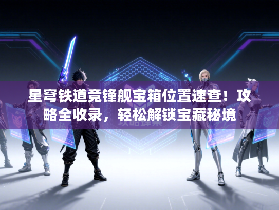 星穹铁道竞锋舰宝箱位置速查！攻略全收录，轻松解锁宝藏秘境