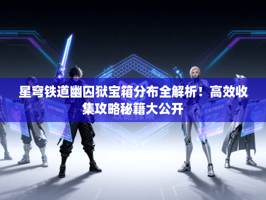 星穹铁道幽囚狱宝箱分布全解析！高效收集攻略秘籍大公开