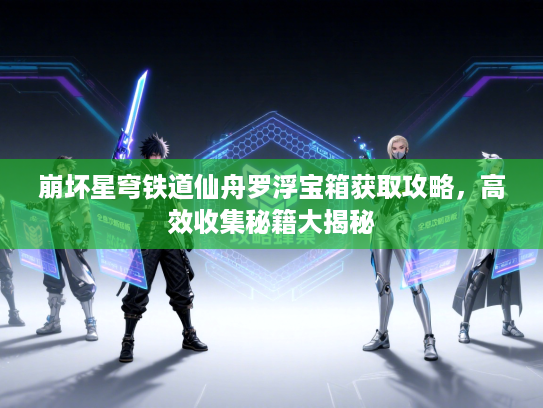 崩坏星穹铁道仙舟罗浮宝箱获取攻略，高效收集秘籍大揭秘