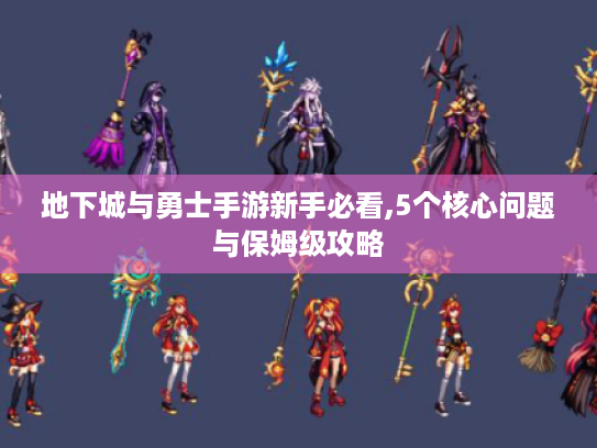 地下城与勇士手游新手必看,5个核心问题与保姆级攻略 地下城与勇士手游新手必看,5个核心问题与保姆级攻略