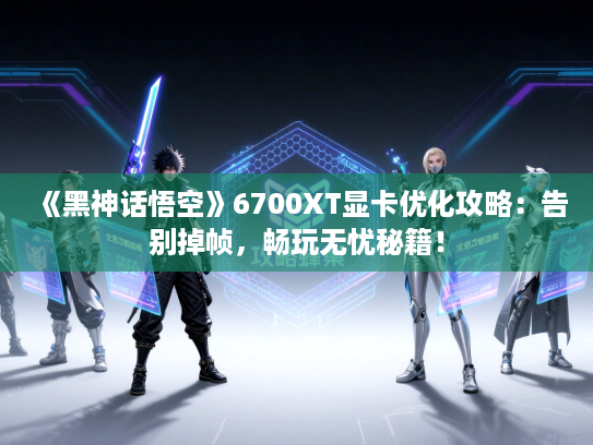 《黑神话悟空》6700XT显卡优化攻略：告别掉帧，畅玩无忧秘籍！