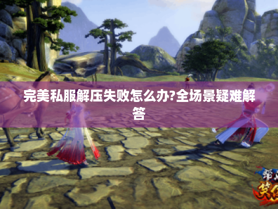 完美私服解压失败怎么办?全场景疑难解答