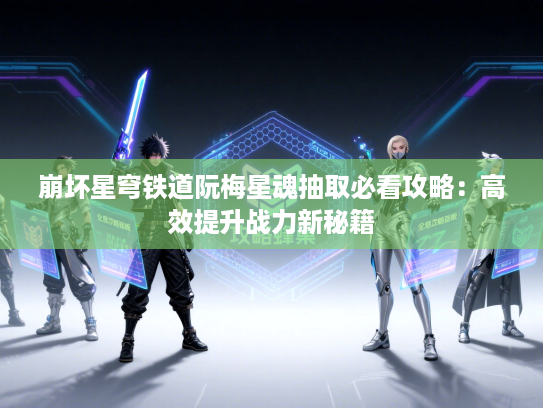 崩坏星穹铁道阮梅星魂抽取必看攻略:高效提升战力新秘籍 崩坏星穹铁道阮梅星魂抽取必看攻略:高效提升战力新秘籍