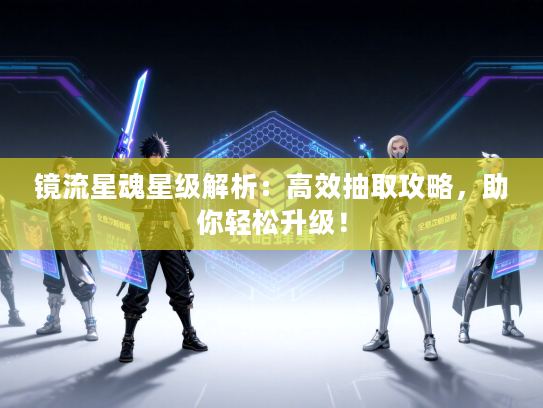 镜流星魂星级解析：高效抽取攻略，助你轻松升级！