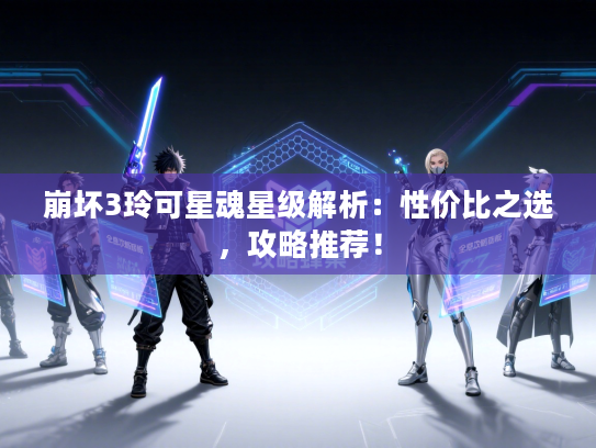 崩坏3玲可星魂星级解析：性价比之选，攻略推荐！