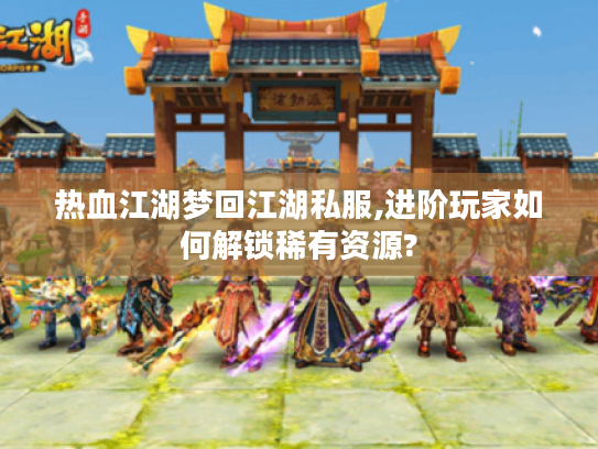 热血江湖梦回江湖私服,进阶玩家如何解锁稀有资源?