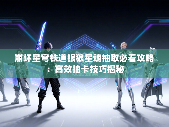 崩坏星穹铁道银狼星魂抽取必看攻略:高效抽卡技巧揭秘 崩坏星穹铁道银狼星魂抽取必看攻略:高效抽卡技巧揭秘