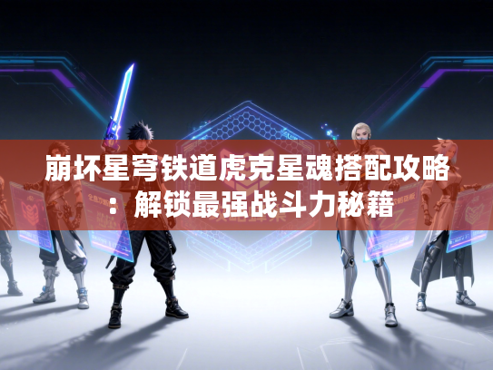 崩坏星穹铁道虎克星魂搭配攻略:解锁最强战斗力秘籍 崩坏星穹铁道虎克星魂搭配攻略:解锁最强战斗力秘籍