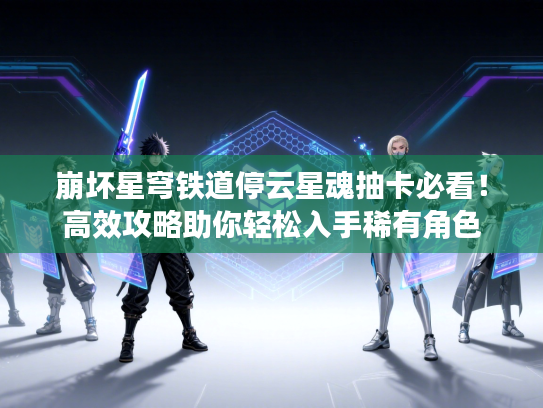 崩坏星穹铁道停云星魂抽卡必看！高效攻略助你轻松入手稀有角色