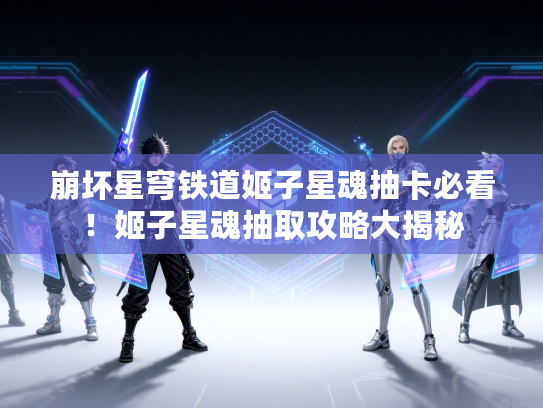 崩坏星穹铁道姬子星魂抽卡必看!姬子星魂抽取攻略大揭秘 崩坏星穹铁道姬子星魂抽卡必看!姬子星魂抽取攻略大揭秘