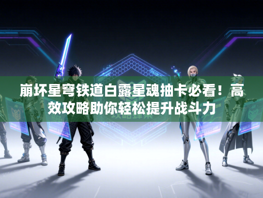 崩坏星穹铁道白露星魂抽卡必看！高效攻略助你轻松提升战斗力