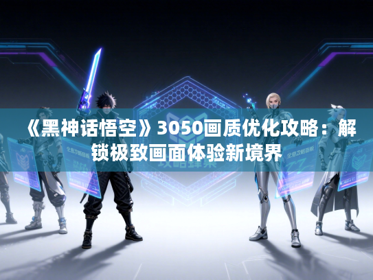 《黑神话悟空》3050画质优化攻略：解锁极致画面体验新境界