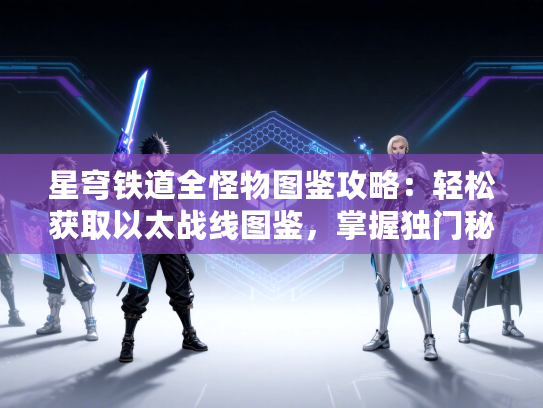 星穹铁道全怪物图鉴攻略：轻松获取以太战线图鉴，掌握独门秘籍