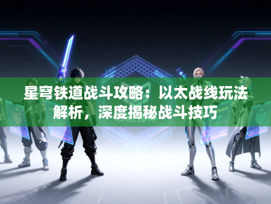 星穹铁道战斗攻略：以太战线玩法解析，深度揭秘战斗技巧