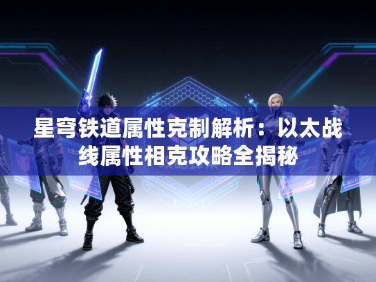 星穹铁道属性克制解析：以太战线属性相克攻略全揭秘