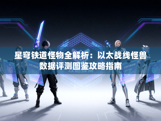 星穹铁道怪物全解析:以太战线怪兽数据评测图鉴攻略指南 星穹铁道怪物全解析:以太战线怪兽数据评测图鉴攻略指南