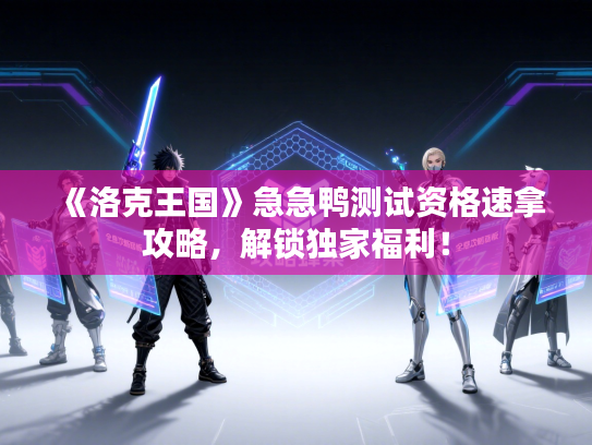 《洛克王国》急急鸭测试资格速拿攻略，解锁独家福利！