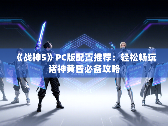 《战神5》PC版配置推荐:轻松畅玩诸神黄昏必备攻略 《战神5》PC版配置推荐:轻松畅玩诸神黄昏必备攻略