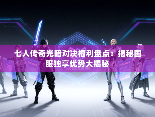 七人传奇光暗对决福利盘点:揭秘国服独享优势大揭秘 七人传奇光暗对决福利盘点:揭秘国服独享优势大揭秘