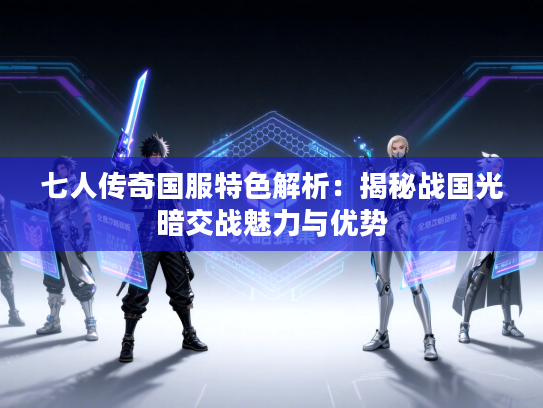 七人传奇国服特色解析：揭秘战国光暗交战魅力与优势