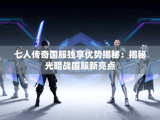 七人传奇国服独享优势揭秘:揭秘光暗战国服新亮点 七人传奇国服独享优势揭秘:揭秘光暗战国服新亮点