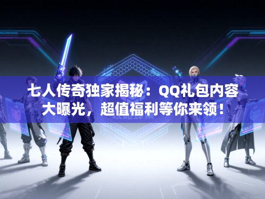 七人传奇独家揭秘：QQ礼包内容大曝光，超值福利等你来领！