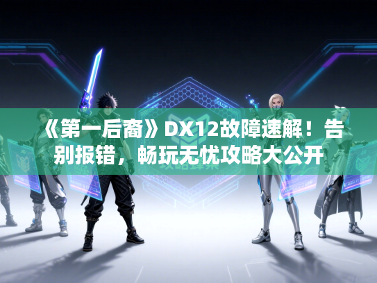 《第一后裔》DX12故障速解！告别报错，畅玩无忧攻略大公开